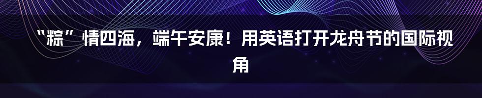 “粽”情四海,端午安康!用英语打开龙舟节的国际视角