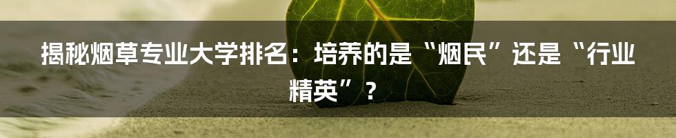揭秘烟草专业大学排名：培养的是“烟民”还是“行业精英”？
