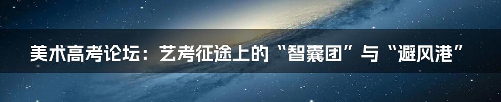 美术高考论坛：艺考征途上的“智囊团”与“避风港”