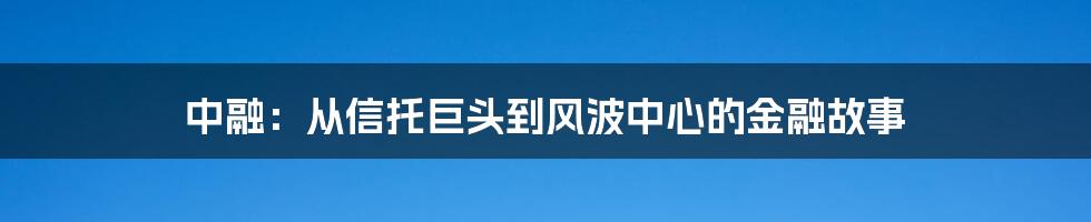 中融：从信托巨头到风波中心的金融故事