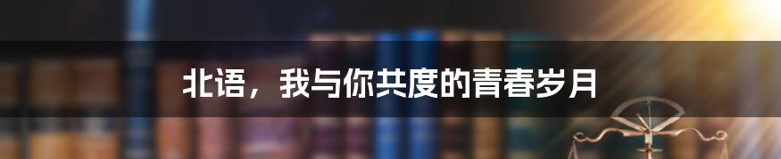 北语，我与你共度的青春岁月