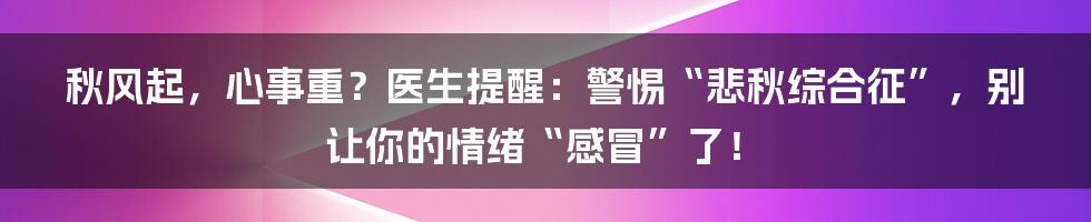 秋风起，心事重？医生提醒：警惕“悲秋综合征”，别让你的情绪“感冒”了！
