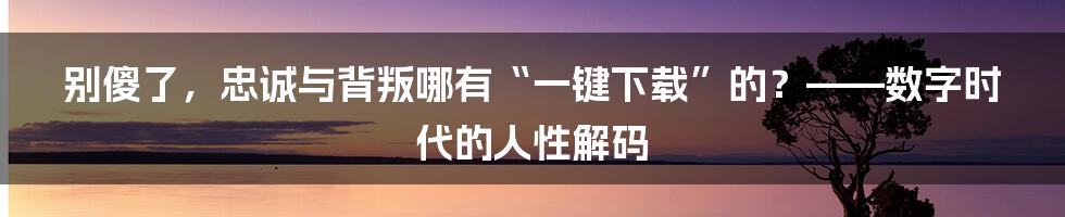 别傻了，忠诚与背叛哪有“一键下载”的？——数字时代的人性解码