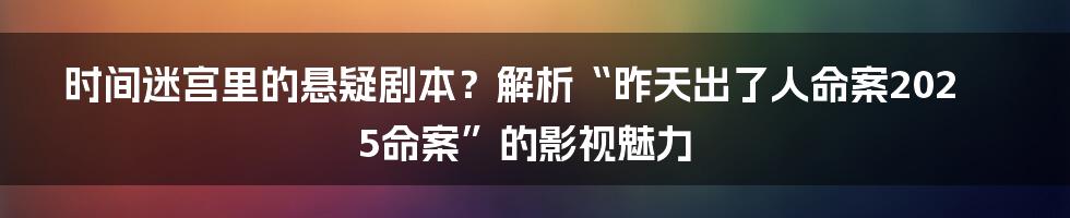 时间迷宫里的悬疑剧本？解析“昨天出了人命案2025命案”的影视魅力