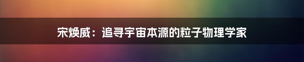 宋焕威:追寻宇宙本源的粒子物理学家