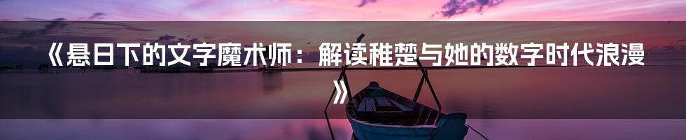 《悬日下的文字魔术师:解读稚楚与她的数字时代浪漫》