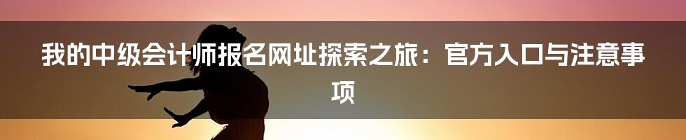 我的中级会计师报名网址探索之旅：官方入口与注意事项