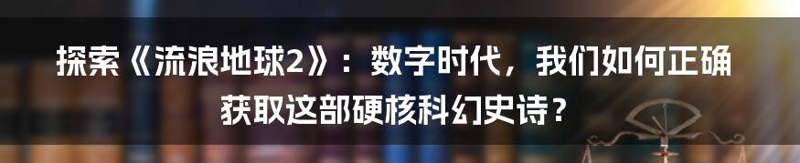 探索《流浪地球2》：数字时代，我们如何正确获取这部硬核科幻史诗？