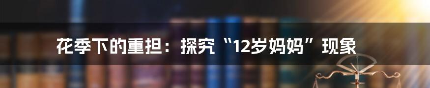 花季下的重担：探究“12岁妈妈”现象