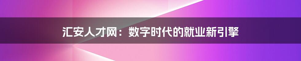 汇安人才网：数字时代的就业新引擎