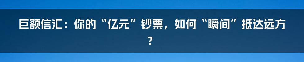 巨额信汇：你的“亿元”钞票，如何“瞬间”抵达远方？
