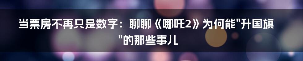 当票房不再只是数字：聊聊《哪吒2》为何能"升国旗"的那些事儿