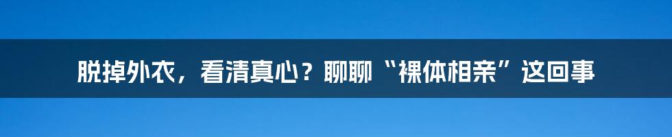 脱掉外衣,看清真心?聊聊“裸体相亲”这回事