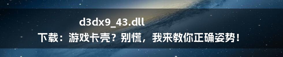 d3dx9_43.dll 下载：游戏卡壳？别慌，我来教你正确姿势！