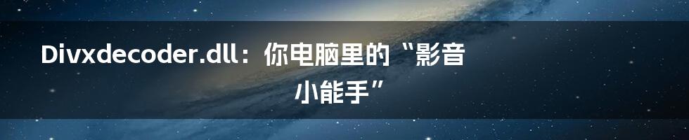 Divxdecoder.dll：你电脑里的“影音小能手”