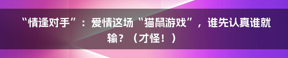 “情逢对手”：爱情这场“猫鼠游戏”，谁先认真谁就输？（才怪！）