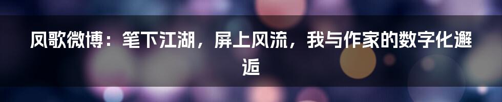 凤歌微博：笔下江湖，屏上风流，我与作家的数字化邂逅