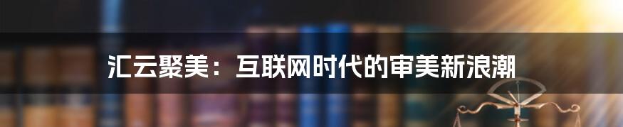 汇云聚美：互联网时代的审美新浪潮