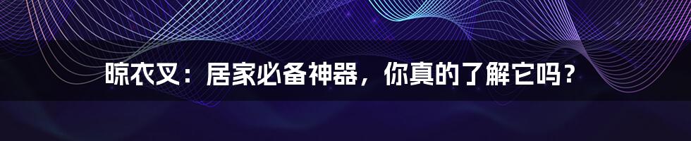 晾衣叉：居家必备神器，你真的了解它吗？