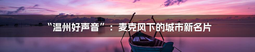“温州好声音”：麦克风下的城市新名片