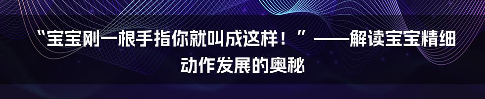 “宝宝刚一根手指你就叫成这样！”——解读宝宝精细动作发展的奥秘