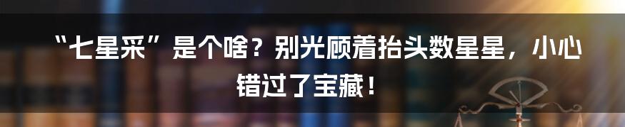“七星采”是个啥？别光顾着抬头数星星，小心错过了宝藏！