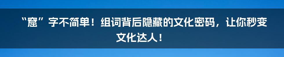 “窟”字不简单！组词背后隐藏的文化密码，让你秒变文化达人！