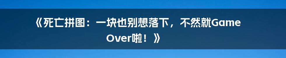 《死亡拼图:一块也别想落下,不然就Game Over啦!》