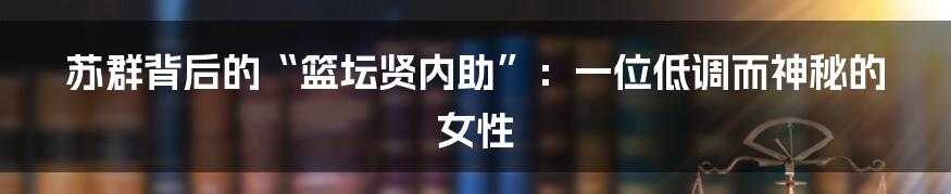 苏群背后的“篮坛贤内助”：一位低调而神秘的女性