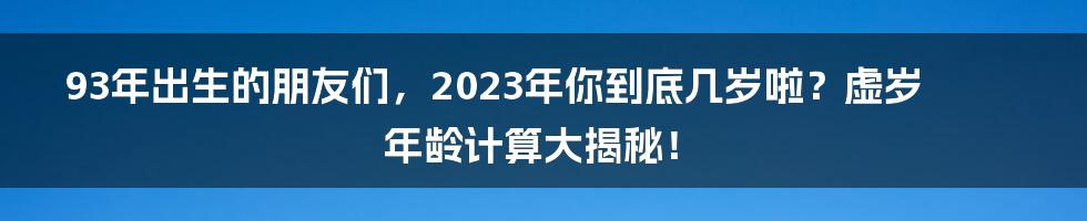 93年出生的朋友们，2023年你到底几岁啦？虚岁年龄计算大揭秘！