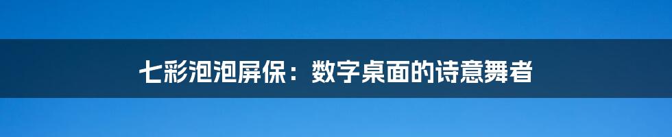 七彩泡泡屏保：数字桌面的诗意舞者