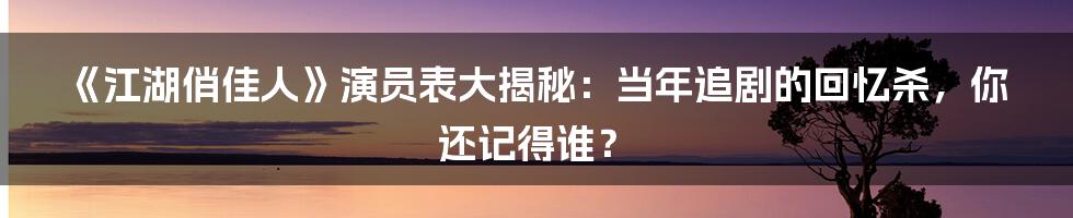 《江湖俏佳人》演员表大揭秘:当年追剧的回忆杀,你还记得谁?