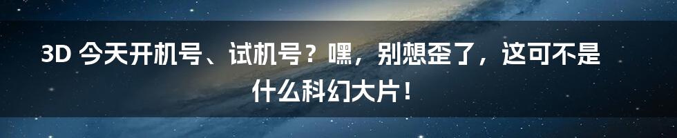 3D 今天开机号、试机号？嘿，别想歪了，这可不是什么科幻大片！
