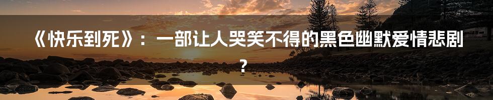 《快乐到死》:一部让人哭笑不得的黑色幽默爱情悲剧?