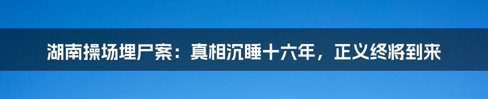 湖南操场埋尸案：真相沉睡十六年，正义终将到来