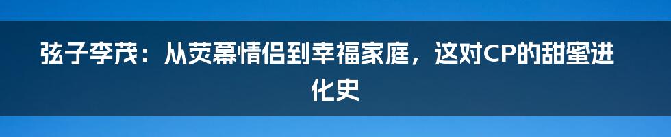 弦子李茂:从荧幕情侣到幸福家庭,这对CP的甜蜜进化史