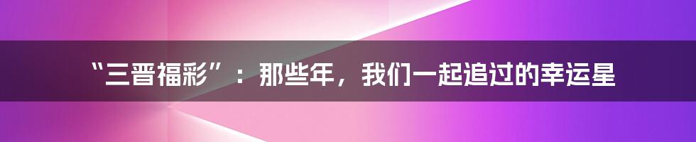 “三晋福彩”：那些年，我们一起追过的幸运星