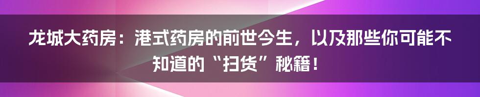 龙城大药房：港式药房的前世今生，以及那些你可能不知道的“扫货”秘籍！