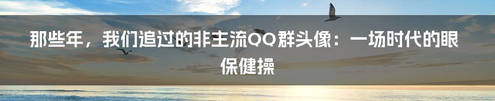 那些年，我们追过的非主流QQ群头像：一场时代的眼保健操