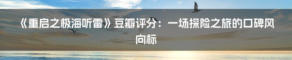 《重启之极海听雷》豆瓣评分：一场探险之旅的口碑风向标