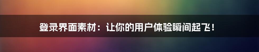 登录界面素材：让你的用户体验瞬间起飞！
