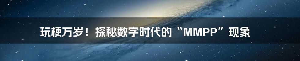 玩梗万岁！探秘数字时代的“MMPP”现象