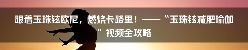 跟着玉珠铉欧尼,燃烧卡路里!——“玉珠铉减肥瑜伽”视频全攻略