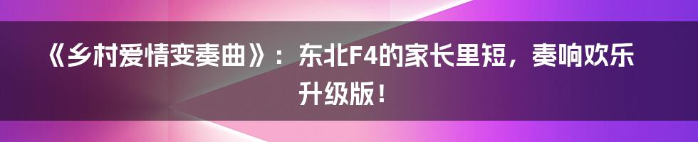 《乡村爱情变奏曲》：东北F4的家长里短，奏响欢乐升级版！