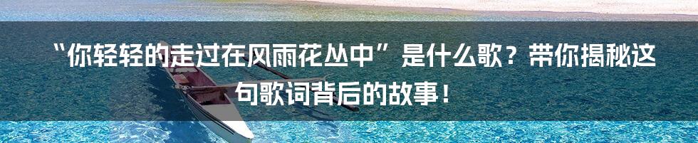 “你轻轻的走过在风雨花丛中”是什么歌？带你揭秘这句歌词背后的故事！