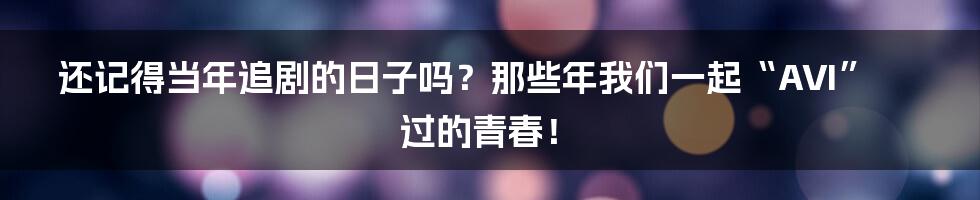 还记得当年追剧的日子吗?那些年我们一起“AVI”过的青春!