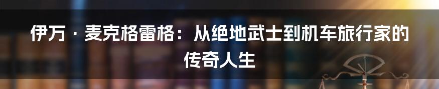 伊万·麦克格雷格:从绝地武士到机车旅行家的传奇人生