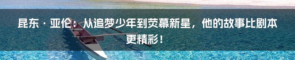 昆东·亚伦：从追梦少年到荧幕新星，他的故事比剧本更精彩！
