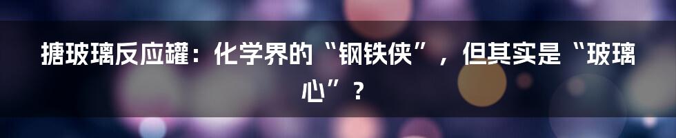搪玻璃反应罐:化学界的“钢铁侠”,但其实是“玻璃心”?