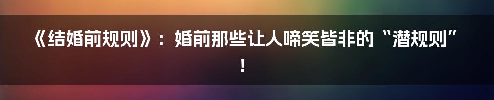 《结婚前规则》：婚前那些让人啼笑皆非的“潜规则”！